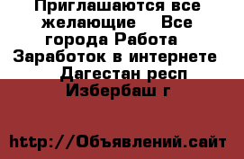 Приглашаются все желающие! - Все города Работа » Заработок в интернете   . Дагестан респ.,Избербаш г.